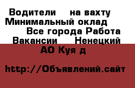 Водители BC на вахту. › Минимальный оклад ­ 60 000 - Все города Работа » Вакансии   . Ненецкий АО,Куя д.